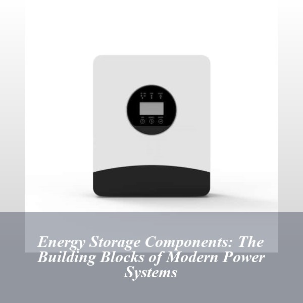 Energy Storage Components: The Building Blocks of Modern Power Systems